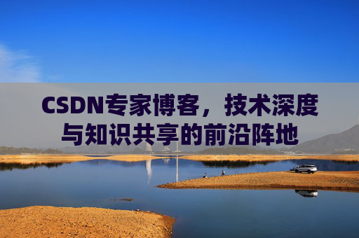 CSDN专家博客，技术深度与知识共享的前沿阵地